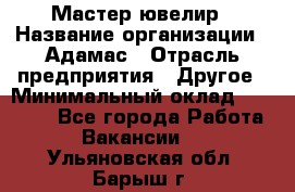 Мастер-ювелир › Название организации ­ Адамас › Отрасль предприятия ­ Другое › Минимальный оклад ­ 27 000 - Все города Работа » Вакансии   . Ульяновская обл.,Барыш г.